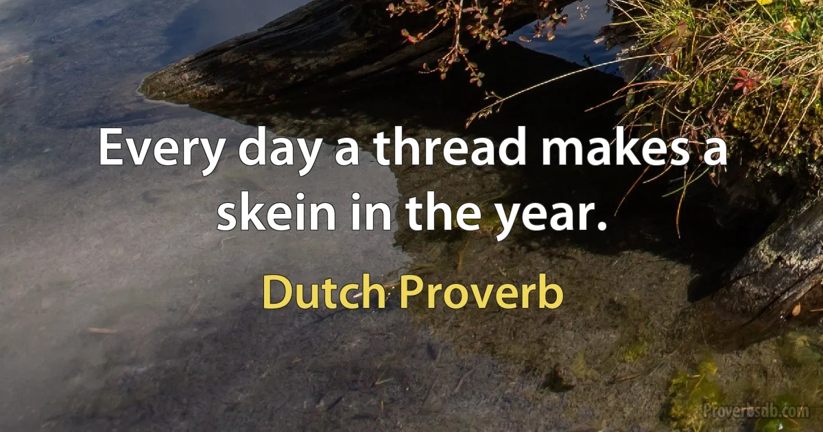 Every day a thread makes a skein in the year. (Dutch Proverb)