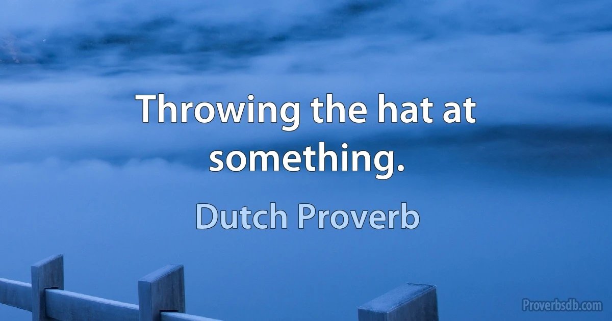 Throwing the hat at something. (Dutch Proverb)