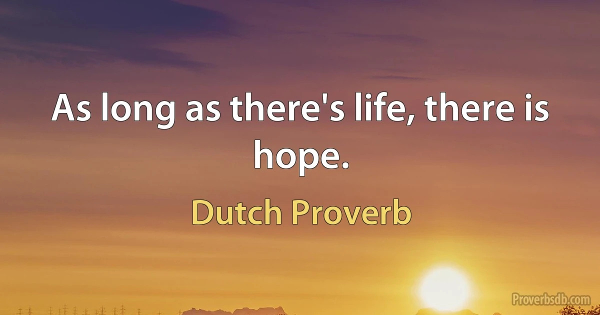 As long as there's life, there is hope. (Dutch Proverb)