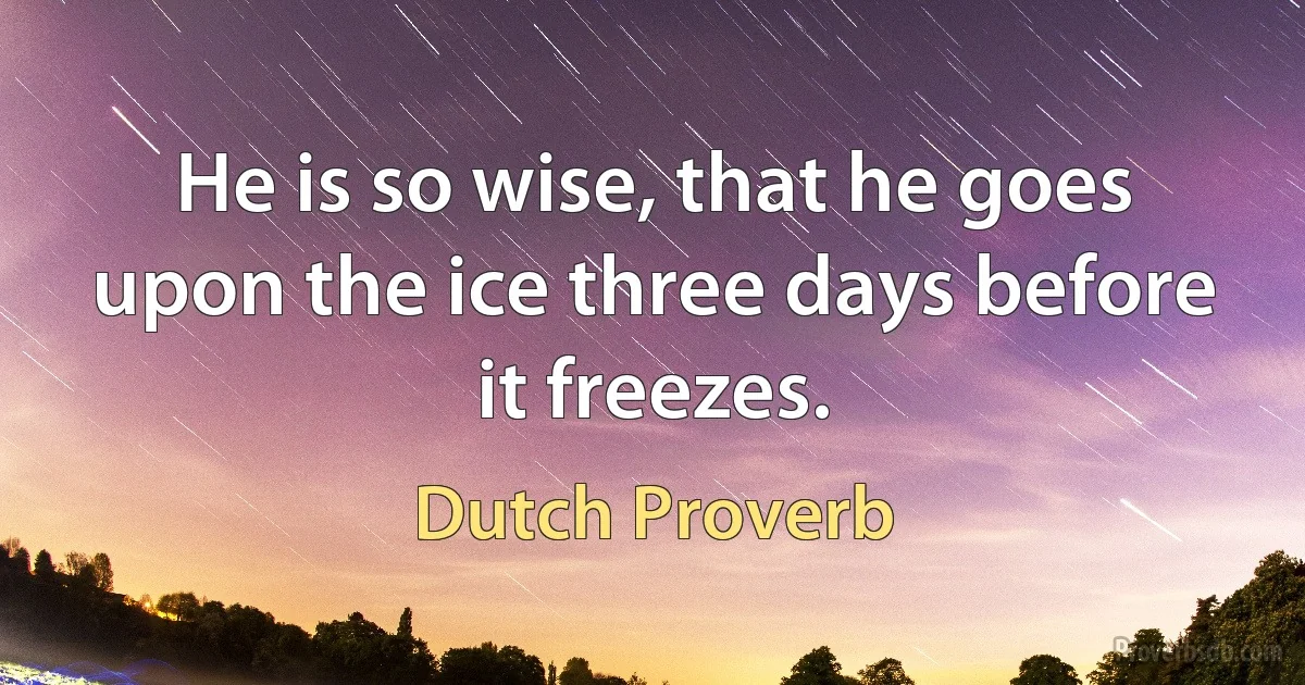 He is so wise, that he goes upon the ice three days before it freezes. (Dutch Proverb)