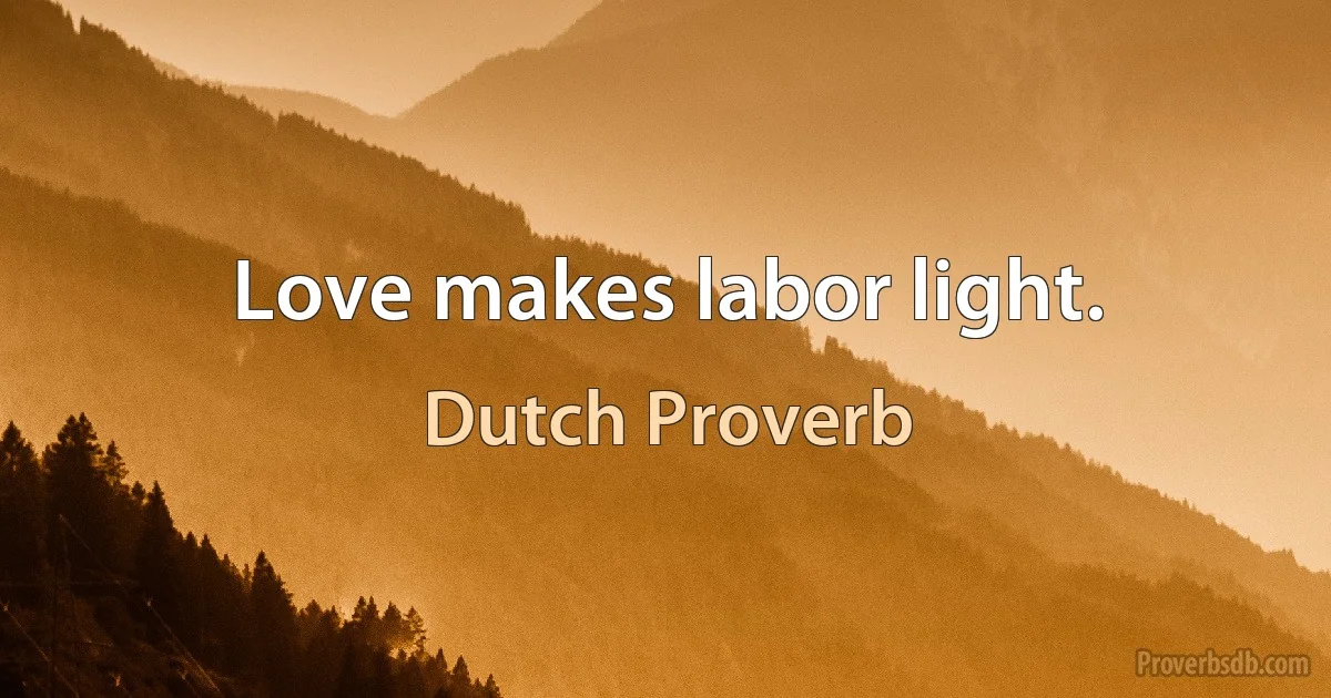 Love makes labor light. (Dutch Proverb)