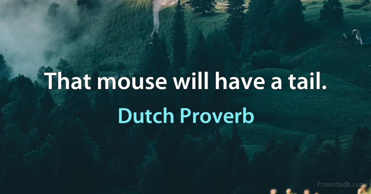 That mouse will have a tail. (Dutch Proverb)