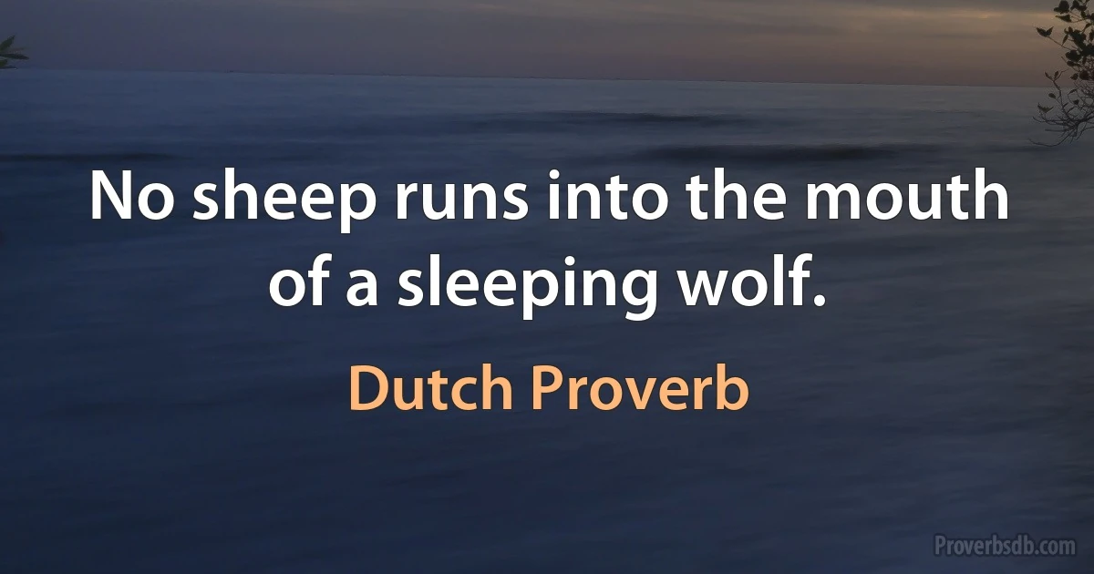 No sheep runs into the mouth of a sleeping wolf. (Dutch Proverb)