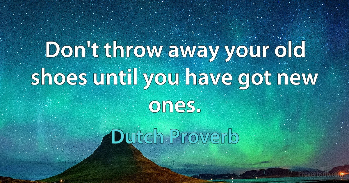 Don't throw away your old shoes until you have got new ones. (Dutch Proverb)