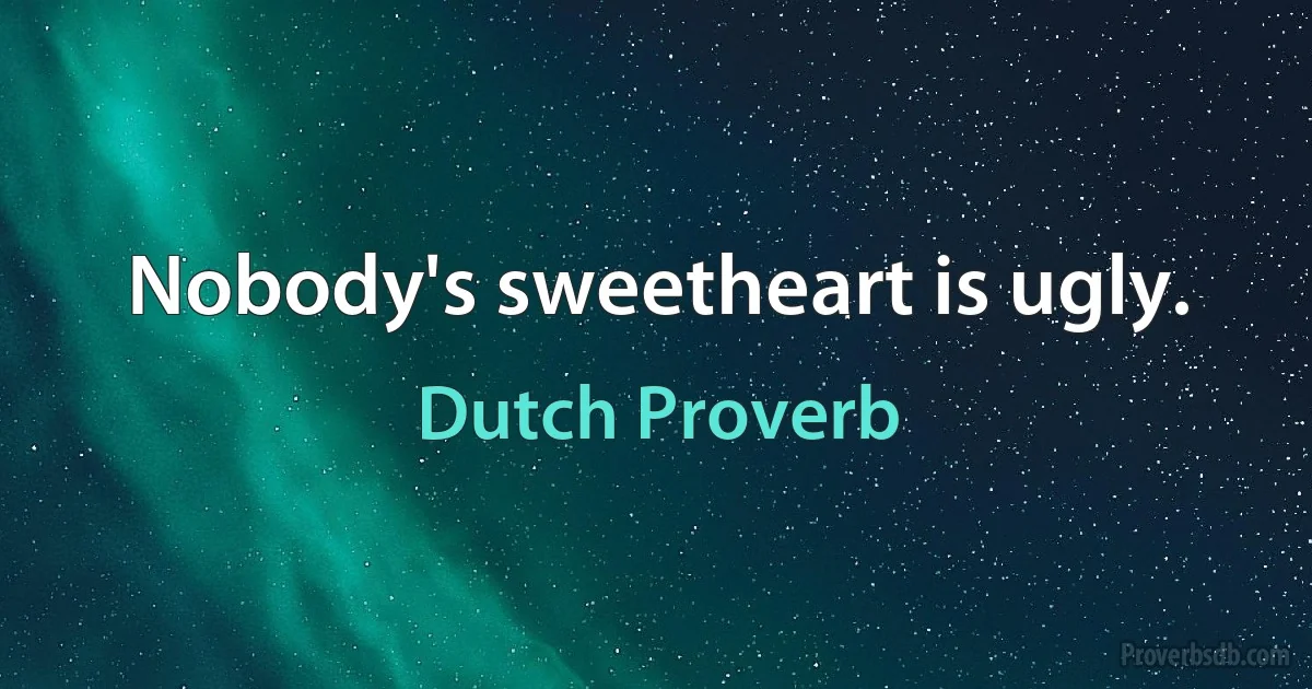 Nobody's sweetheart is ugly. (Dutch Proverb)