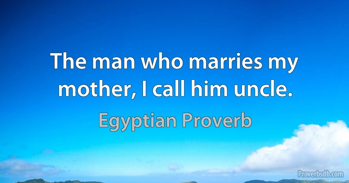 The man who marries my mother, I call him uncle. (Egyptian Proverb)