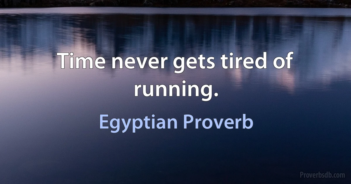 Time never gets tired of running. (Egyptian Proverb)