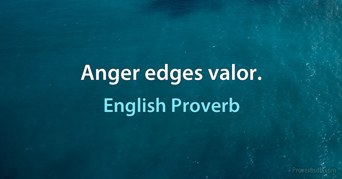 Anger edges valor. (English Proverb)