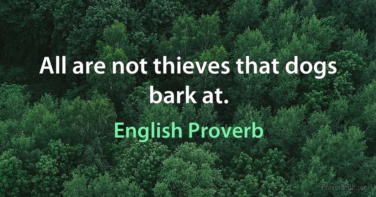 All are not thieves that dogs bark at. (English Proverb)