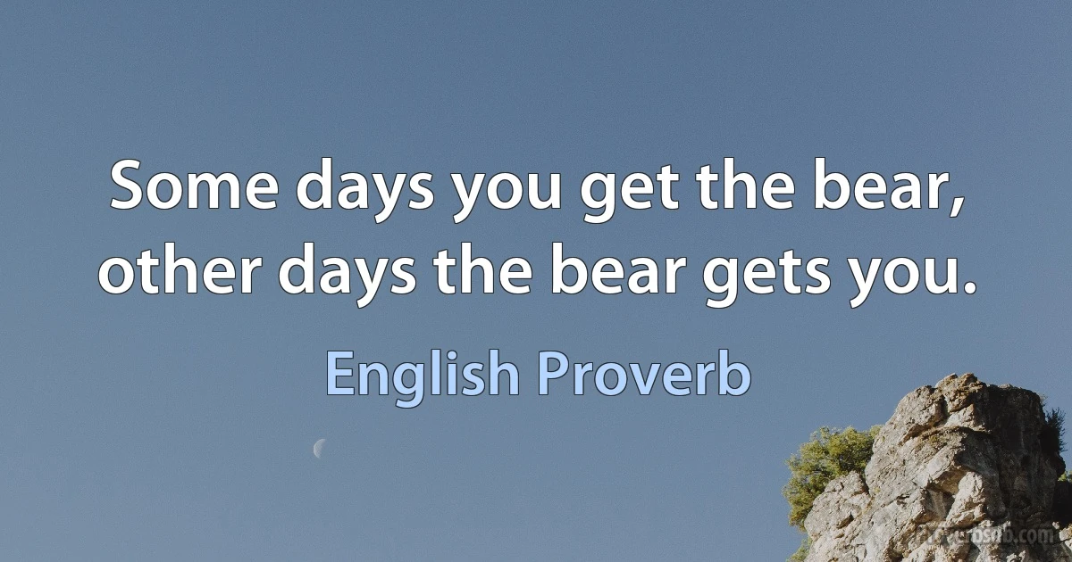 Some days you get the bear, other days the bear gets you. (English Proverb)