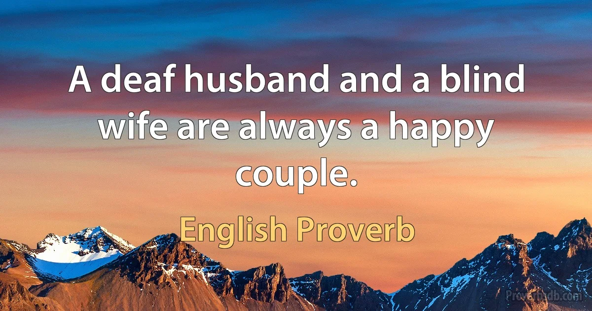 A deaf husband and a blind wife are always a happy couple. (English Proverb)