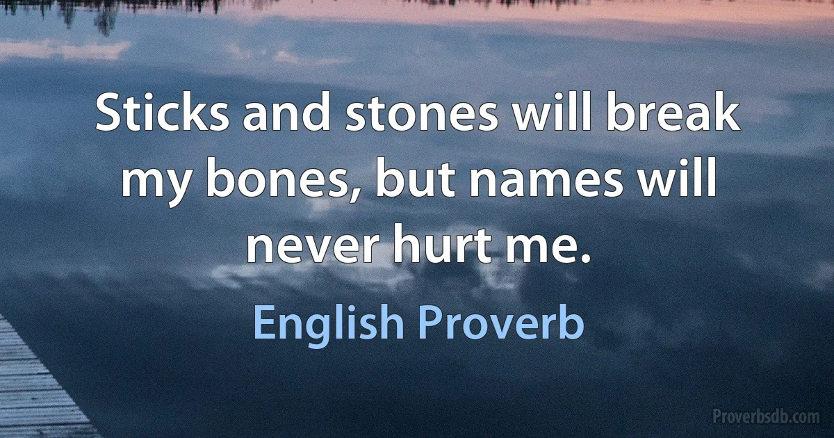 Sticks and stones will break my bones, but names will never hurt me. (English Proverb)