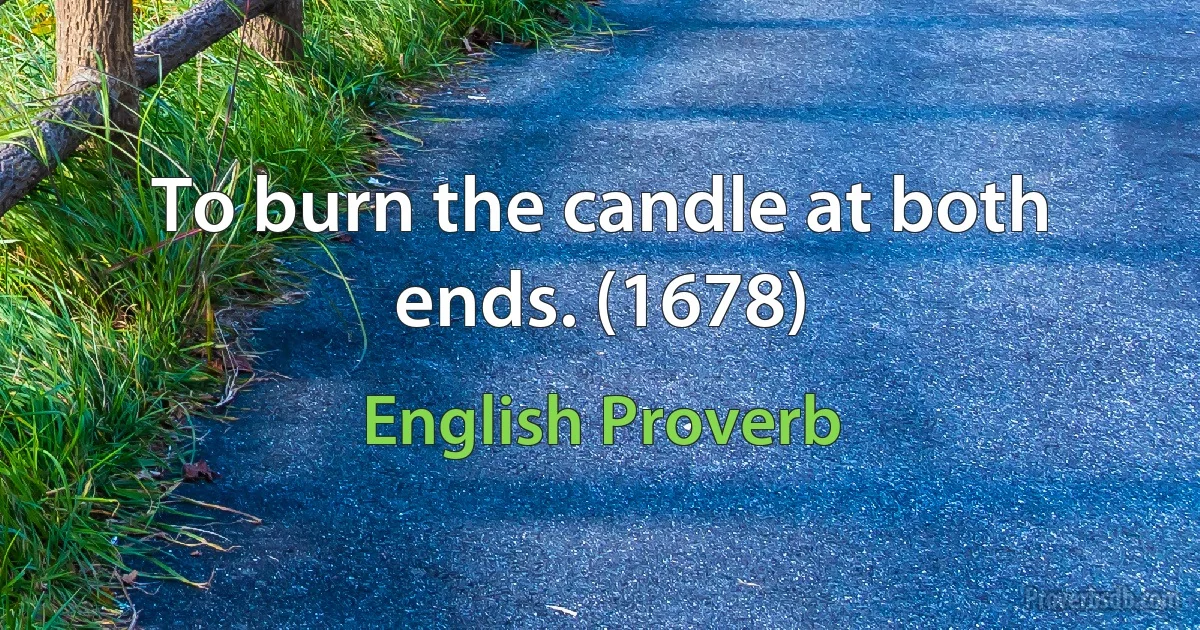 To burn the candle at both ends. (1678) (English Proverb)