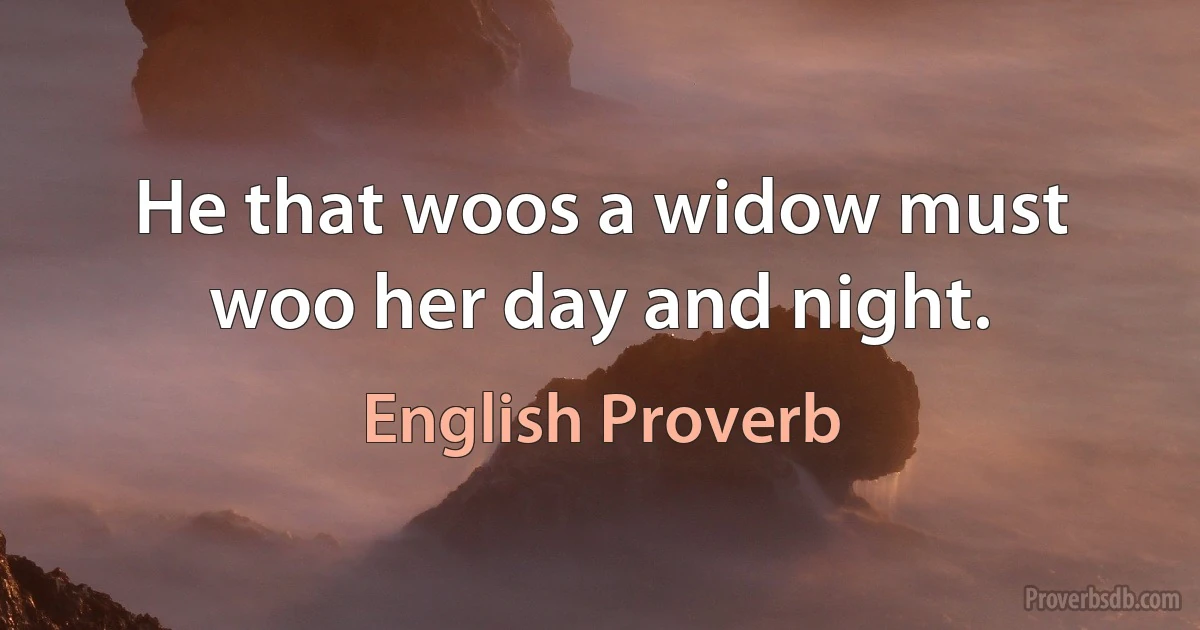 He that woos a widow must woo her day and night. (English Proverb)