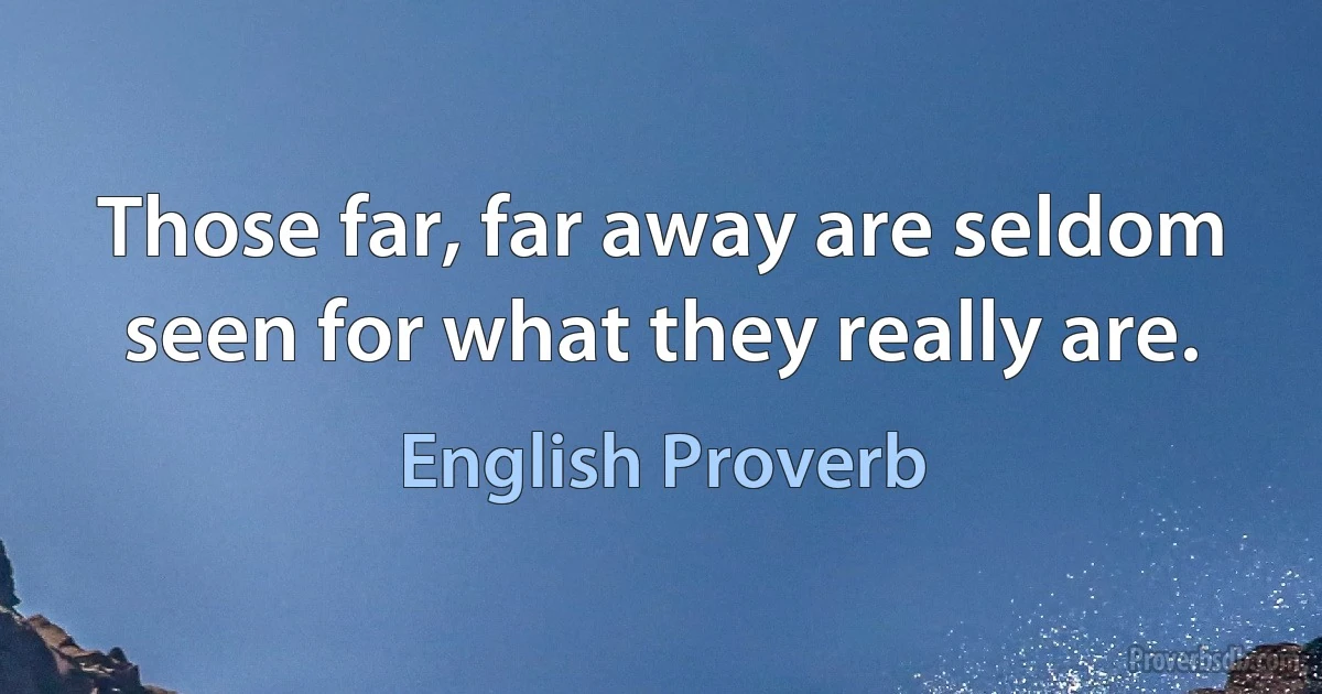 Those far, far away are seldom seen for what they really are. (English Proverb)