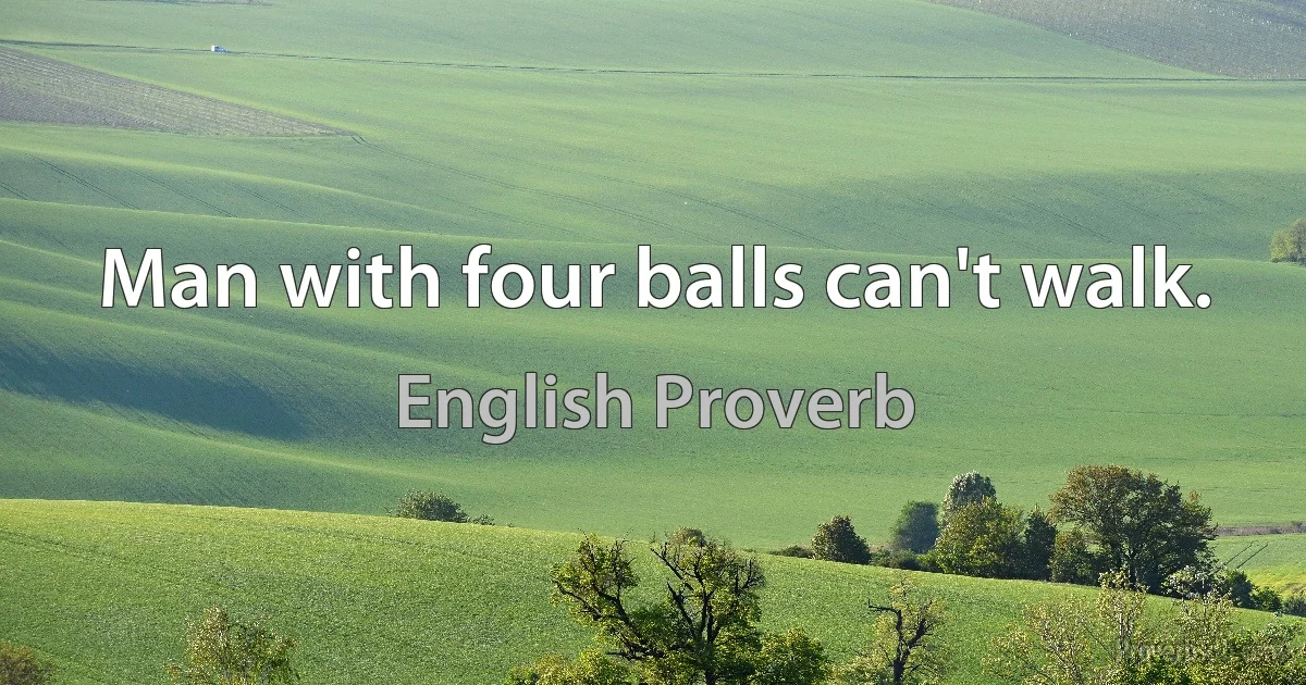 Man with four balls can't walk. (English Proverb)