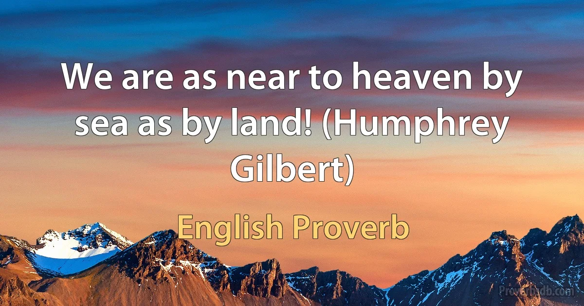 We are as near to heaven by sea as by land! (Humphrey Gilbert) (English Proverb)