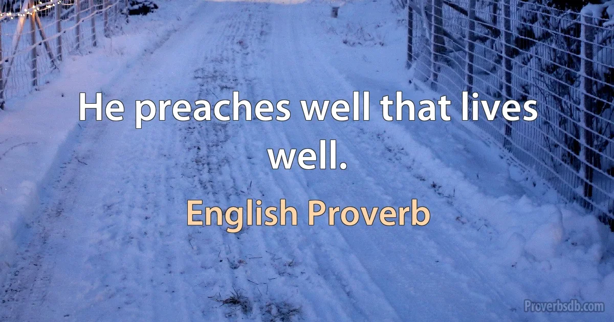 He preaches well that lives well. (English Proverb)