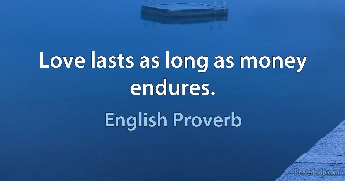 Love lasts as long as money endures. (English Proverb)