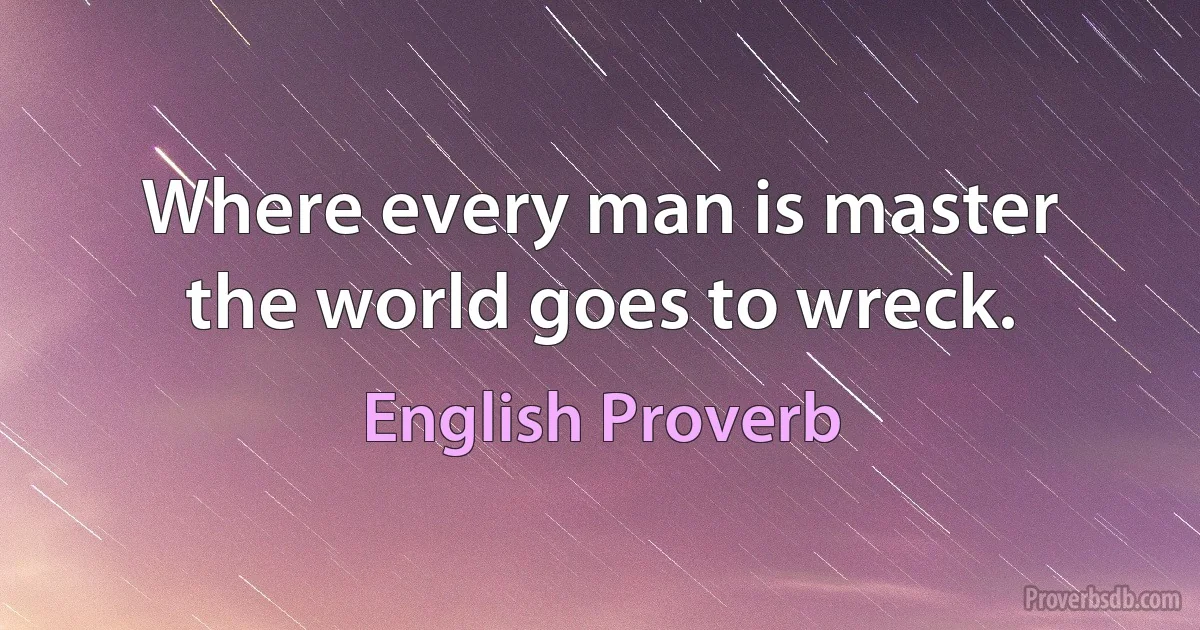 Where every man is master the world goes to wreck. (English Proverb)