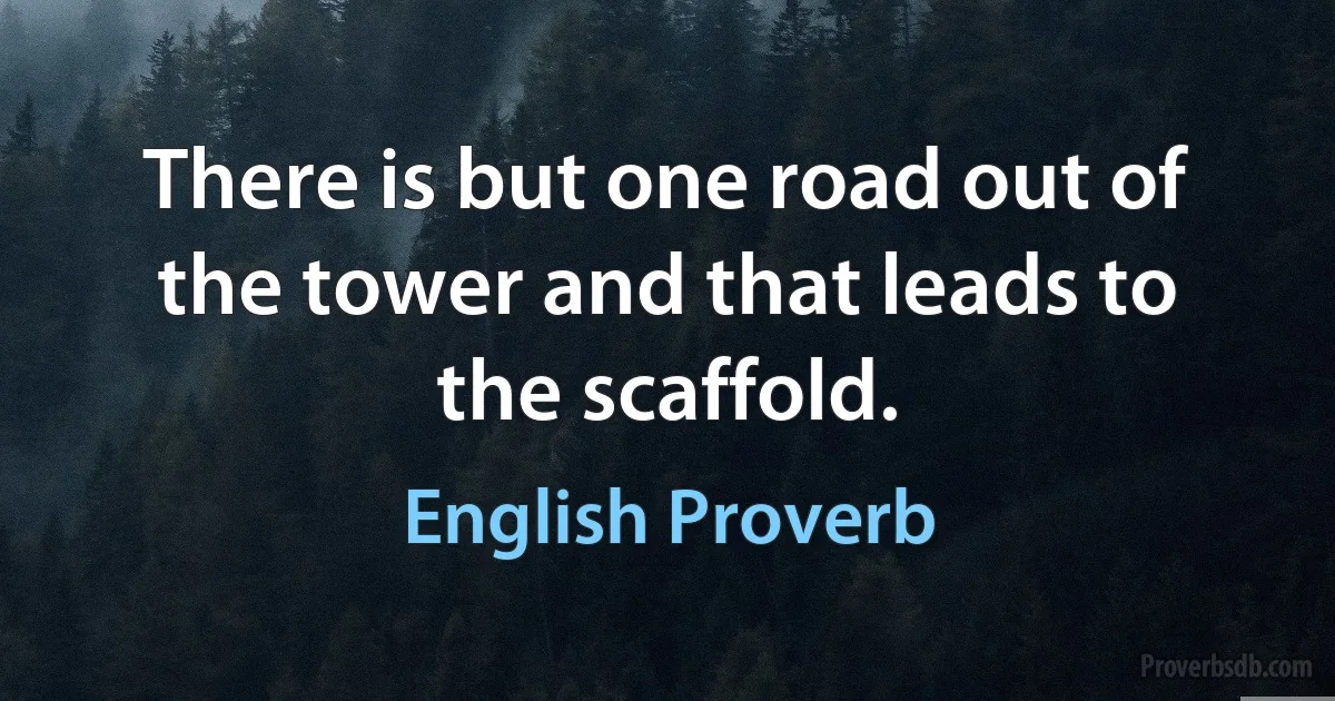 There is but one road out of the tower and that leads to the scaffold. (English Proverb)