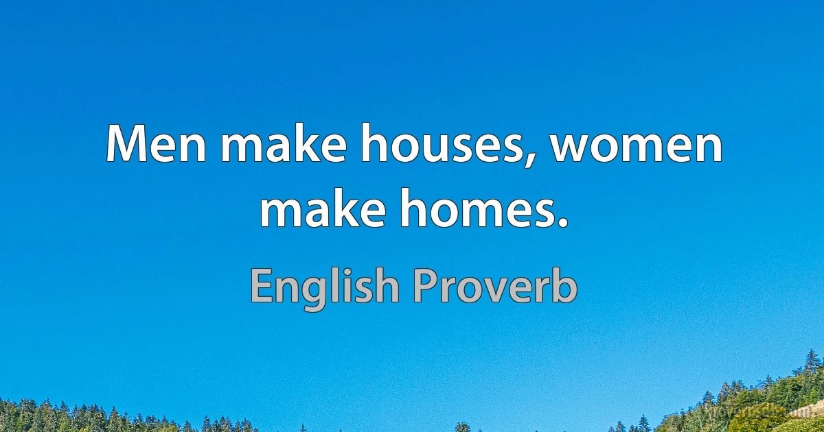 Men make houses, women make homes. (English Proverb)