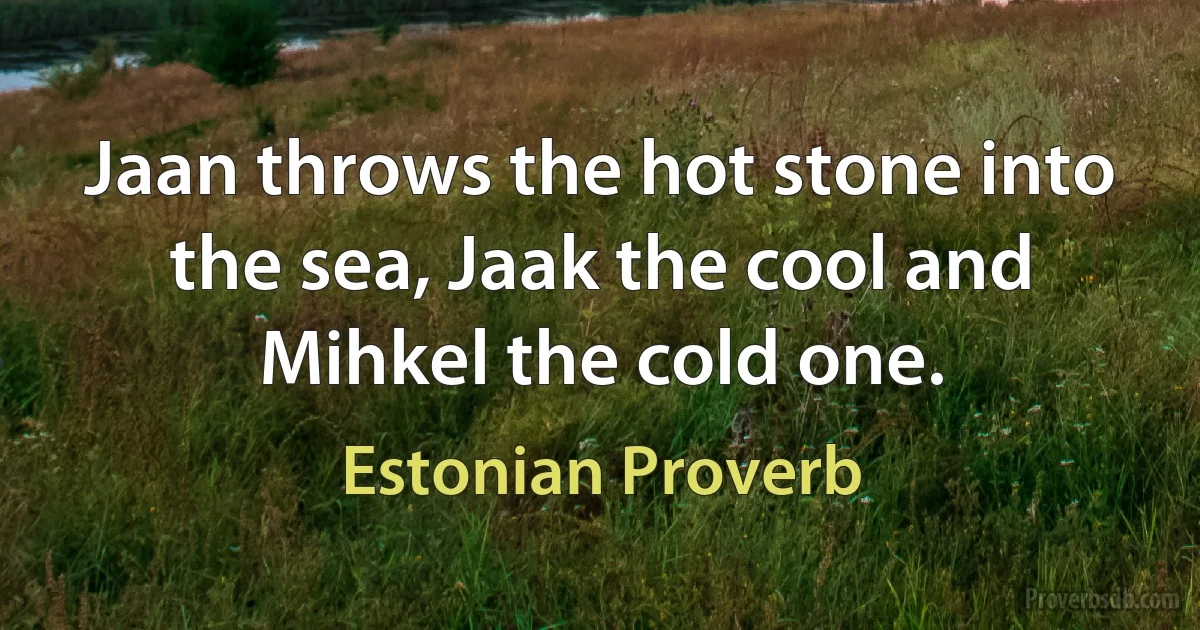 Jaan throws the hot stone into the sea, Jaak the cool and Mihkel the cold one. (Estonian Proverb)