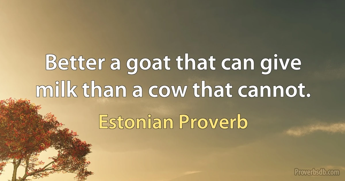 Better a goat that can give milk than a cow that cannot. (Estonian Proverb)