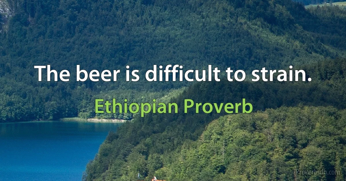 The beer is difficult to strain. (Ethiopian Proverb)