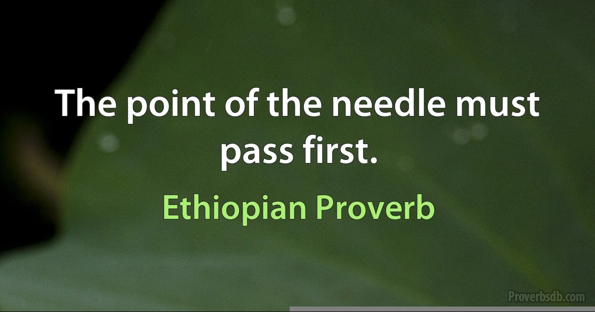 The point of the needle must pass first. (Ethiopian Proverb)