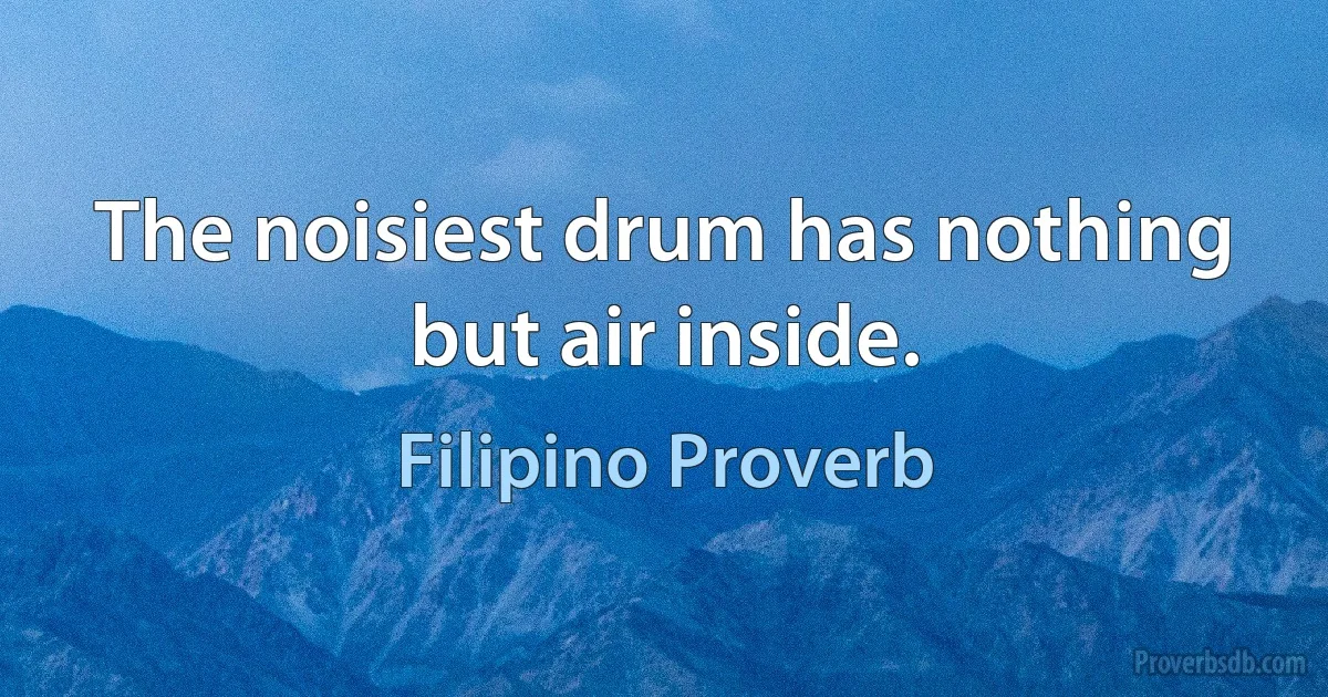 The noisiest drum has nothing but air inside. (Filipino Proverb)