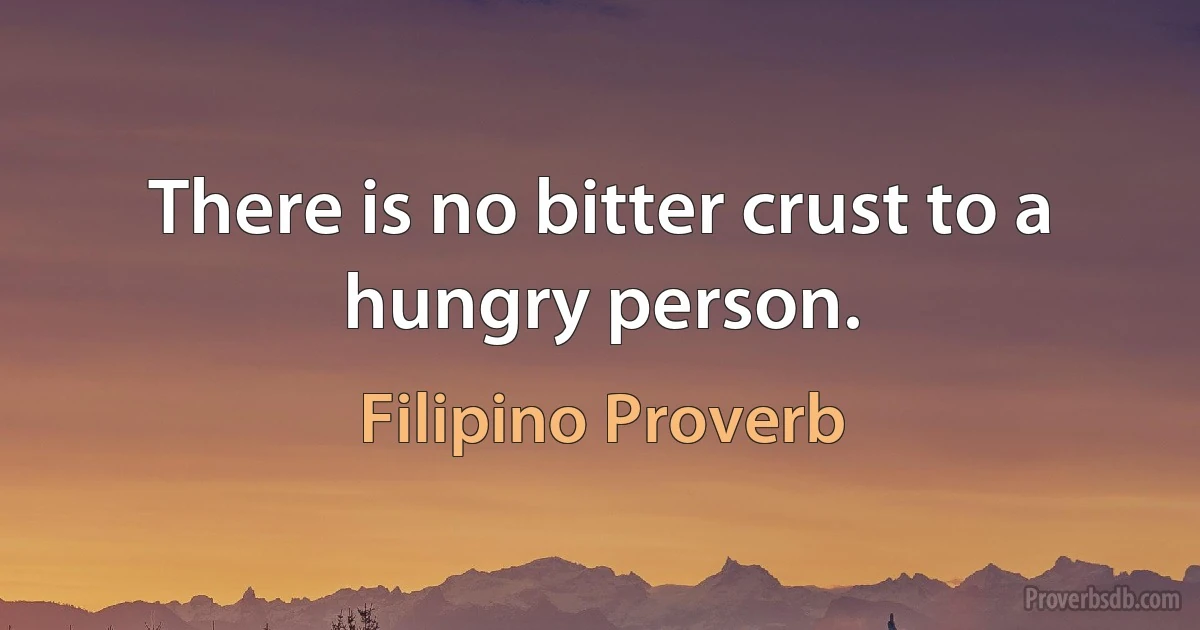 There is no bitter crust to a hungry person. (Filipino Proverb)