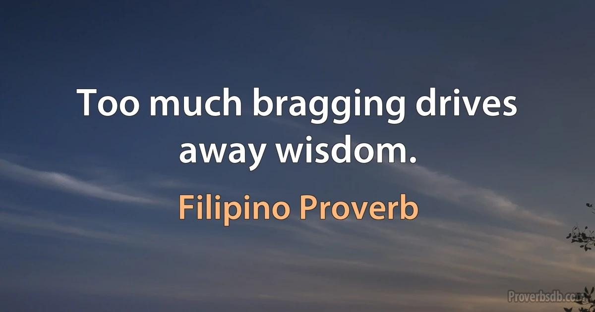 Too much bragging drives away wisdom. (Filipino Proverb)