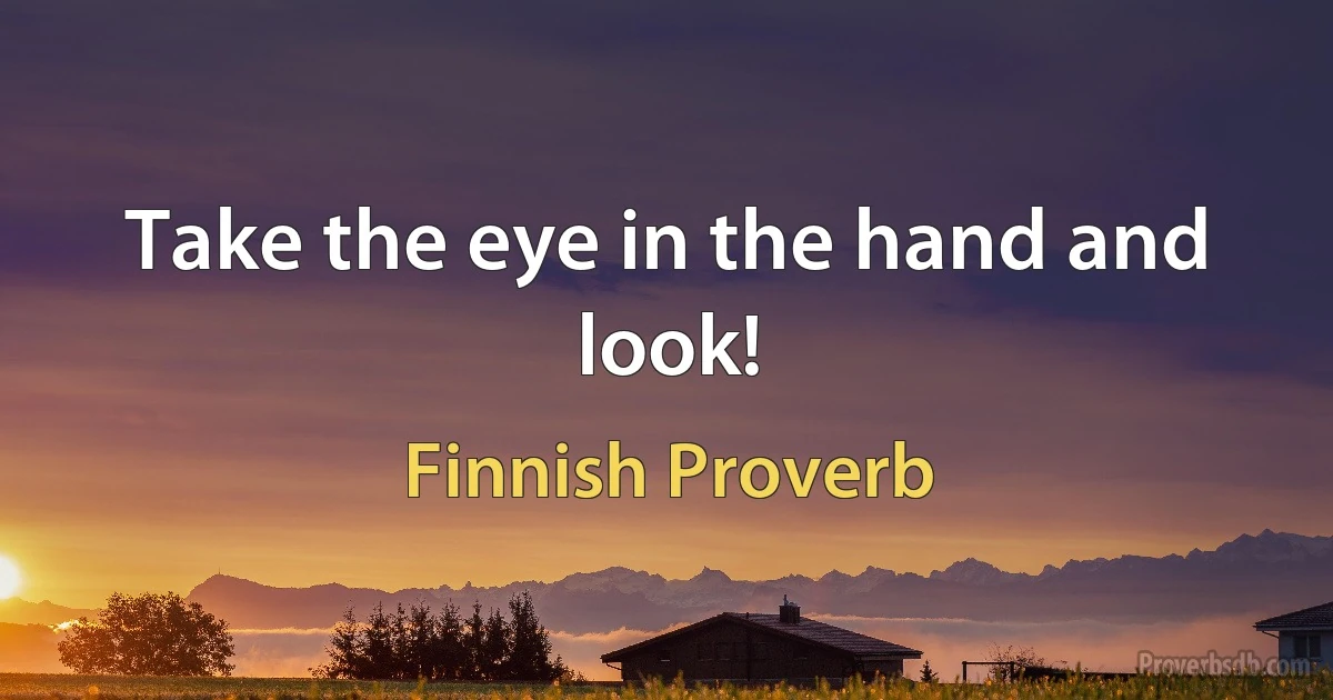 Take the eye in the hand and look! (Finnish Proverb)