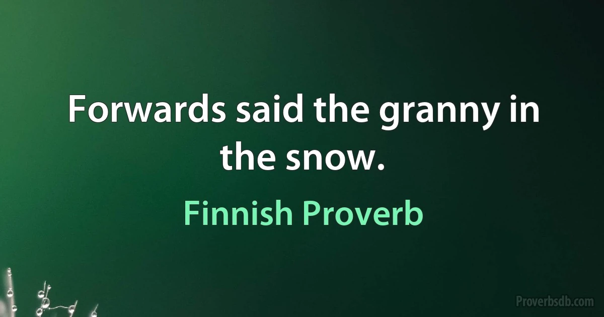 Forwards said the granny in the snow. (Finnish Proverb)