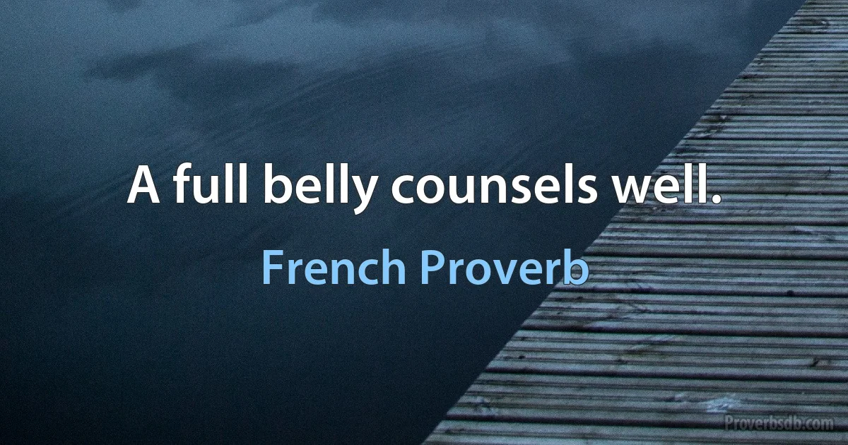 A full belly counsels well. (French Proverb)