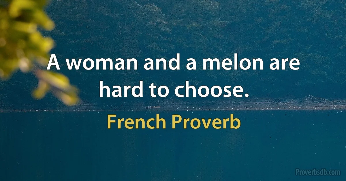 A woman and a melon are hard to choose. (French Proverb)