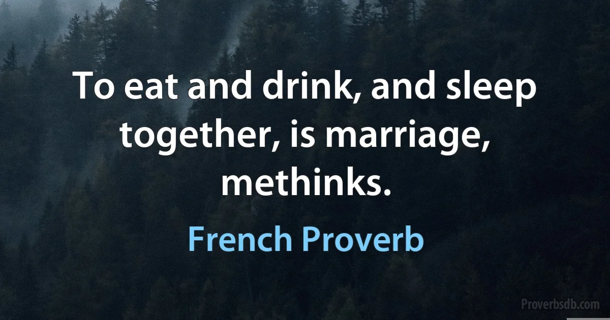 To eat and drink, and sleep together, is marriage, methinks. (French Proverb)