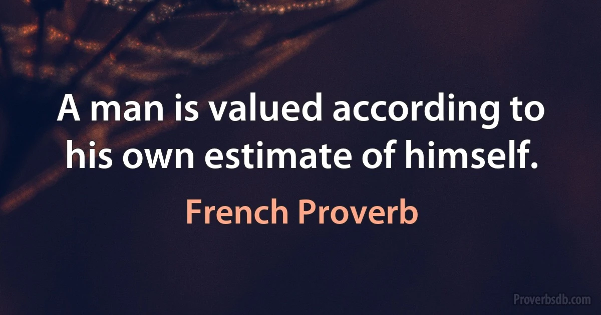 A man is valued according to his own estimate of himself. (French Proverb)