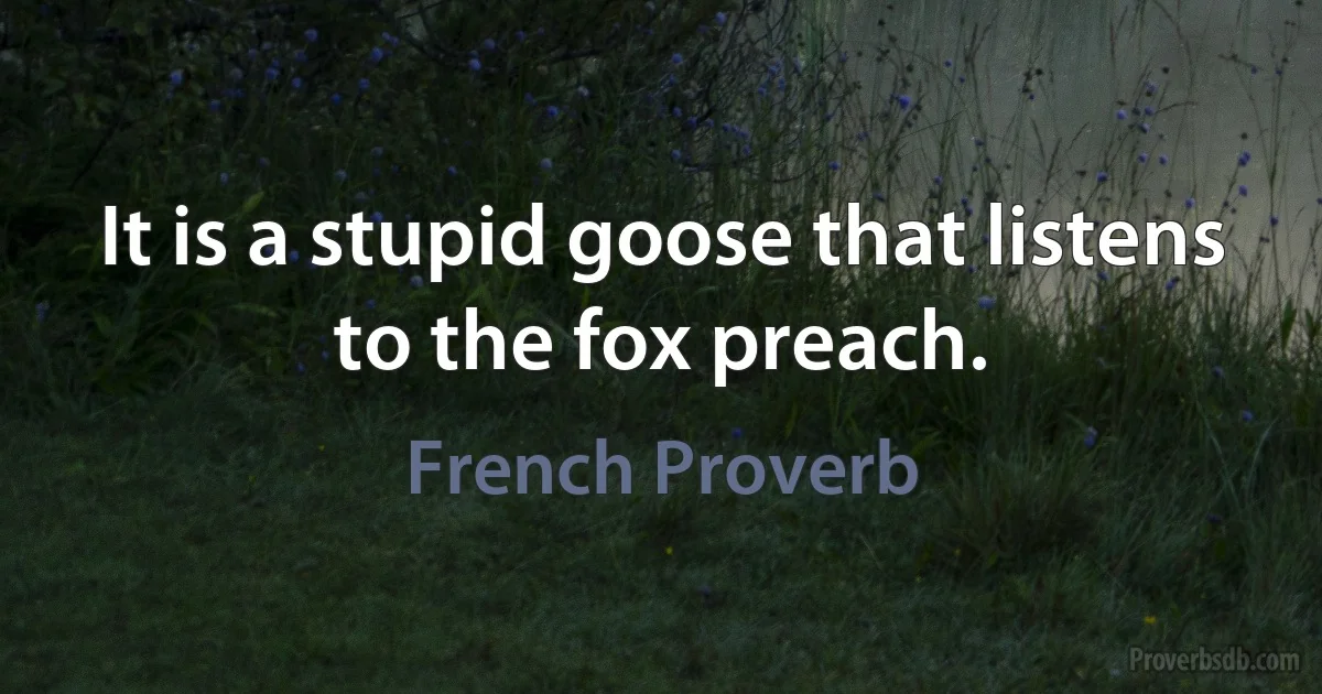 It is a stupid goose that listens to the fox preach. (French Proverb)