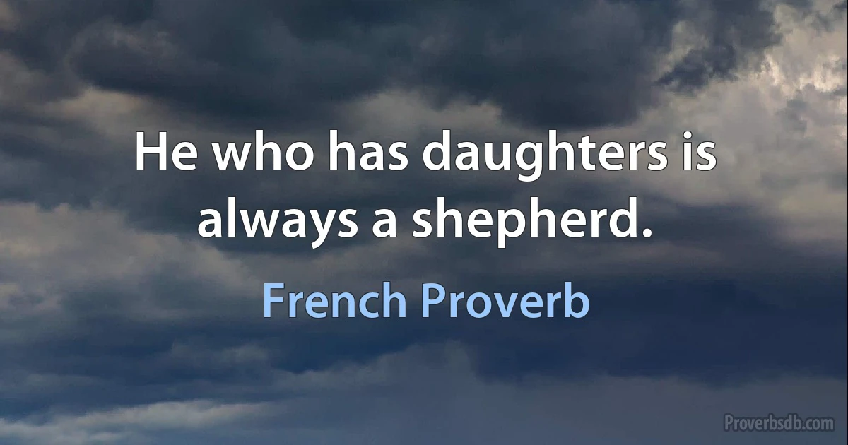 He who has daughters is always a shepherd. (French Proverb)