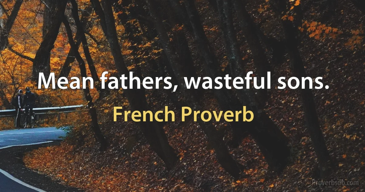 Mean fathers, wasteful sons. (French Proverb)