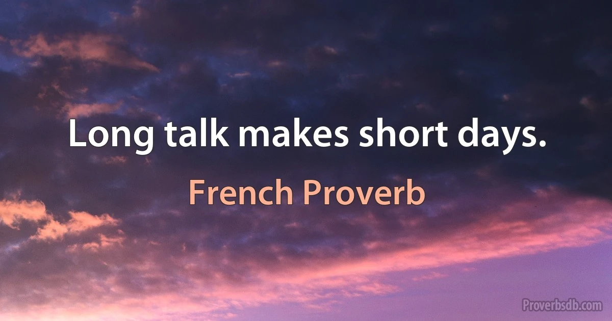 Long talk makes short days. (French Proverb)