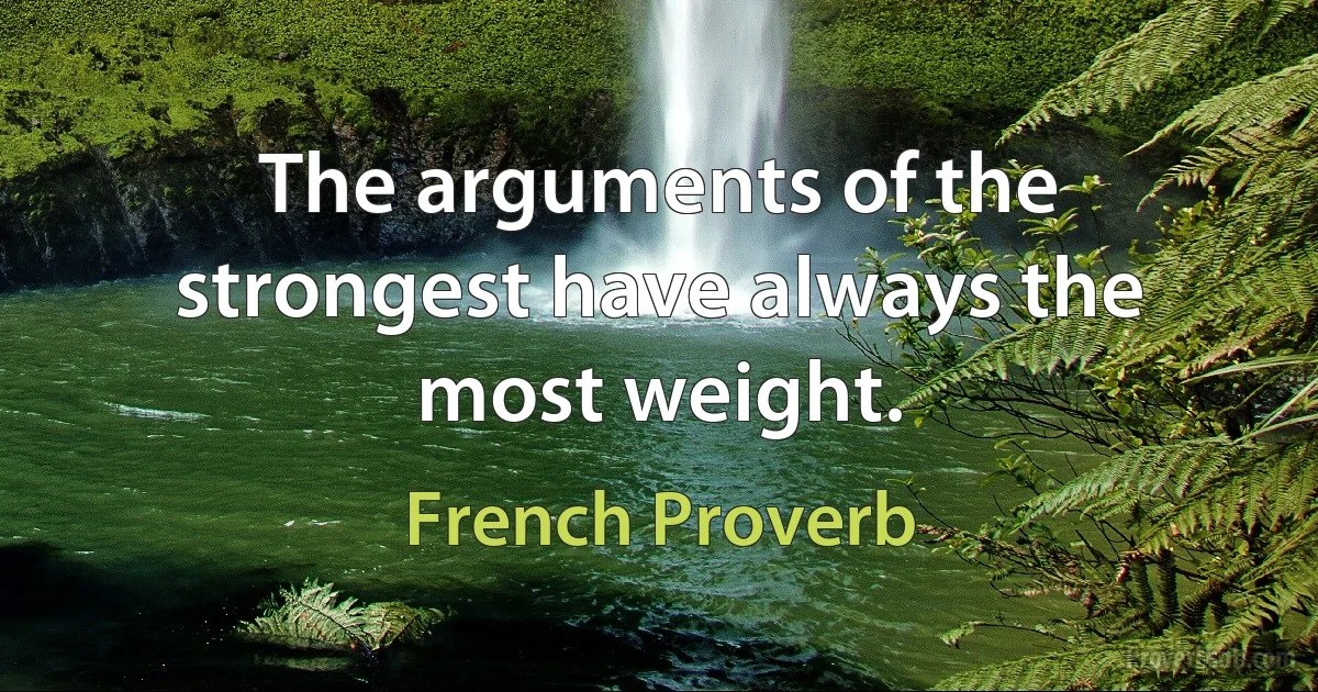 The arguments of the strongest have always the most weight. (French Proverb)