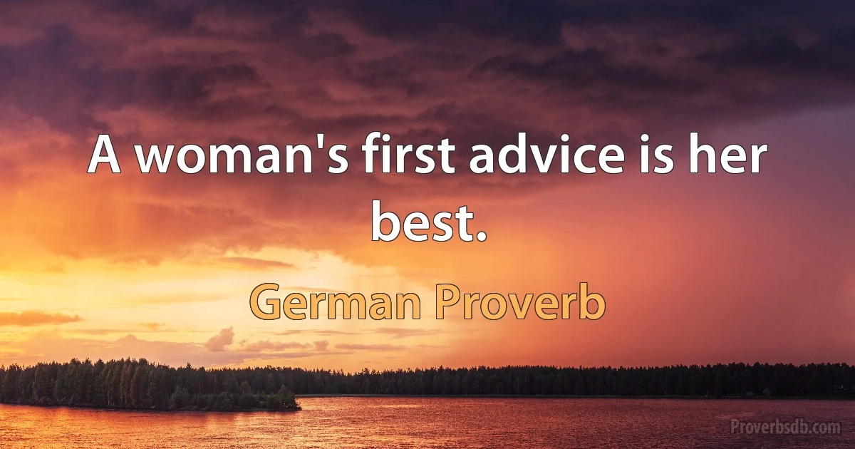 A woman's first advice is her best. (German Proverb)