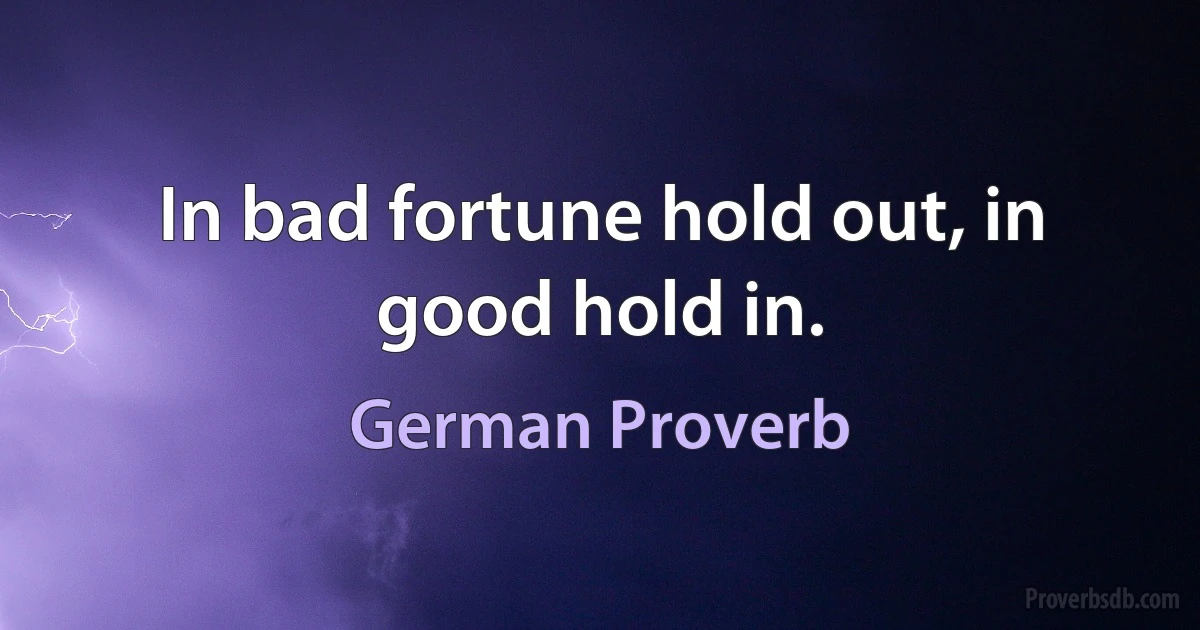 In bad fortune hold out, in good hold in. (German Proverb)