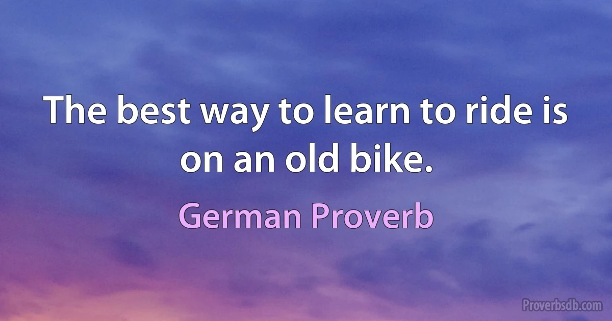 The best way to learn to ride is on an old bike. (German Proverb)