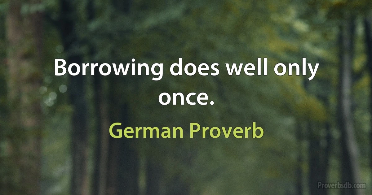 Borrowing does well only once. (German Proverb)