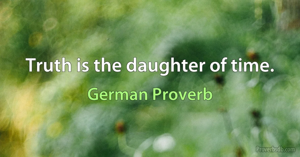 Truth is the daughter of time. (German Proverb)