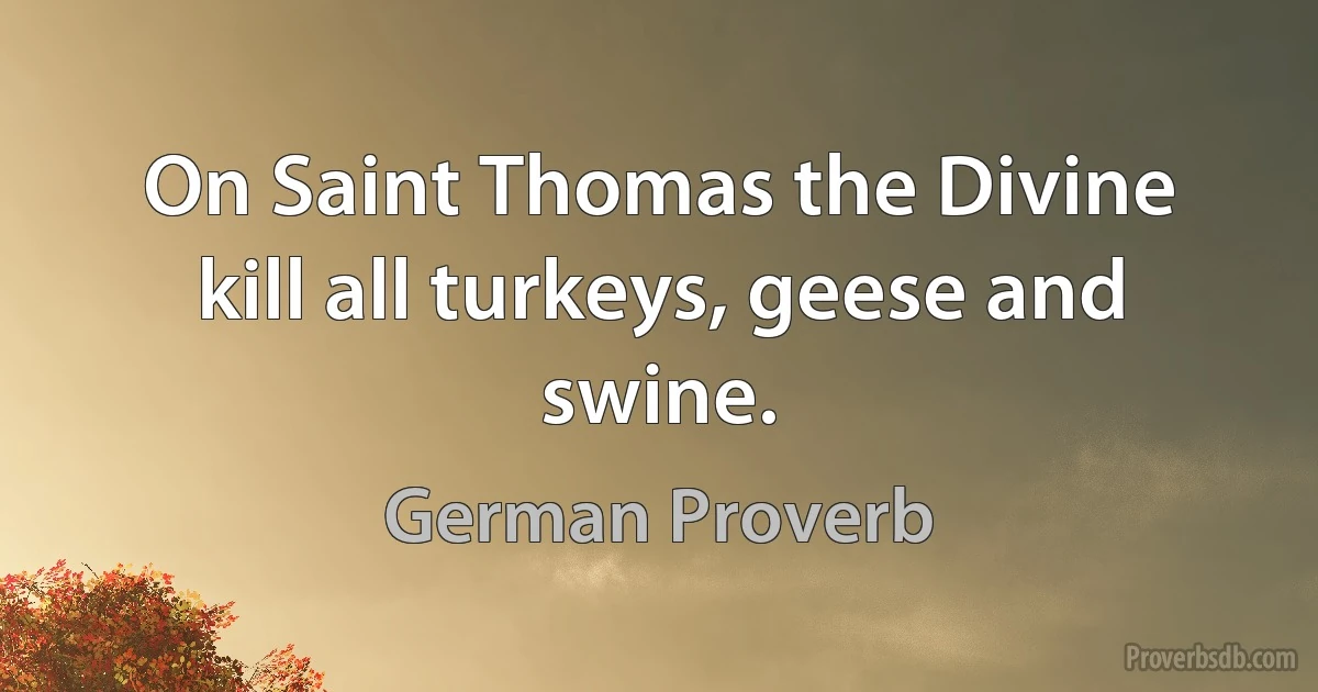 On Saint Thomas the Divine kill all turkeys, geese and swine. (German Proverb)